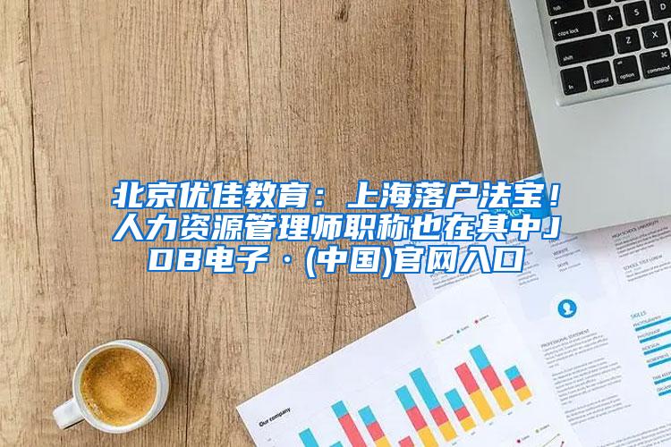 北京优佳教育：上海落户法宝！人力资源管理师职称也在其中JDB电子·(中国)官网入口