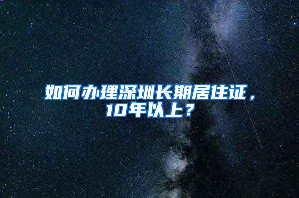 如何办理深圳长期居住证，10年以上？