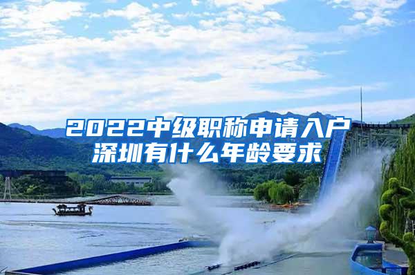 2022中级职称申请入户深圳有什么年龄要求