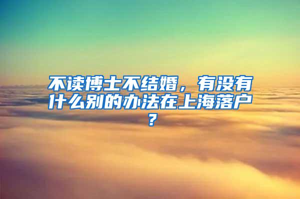 不读博士不结婚，有没有什么别的办法在上海落户？