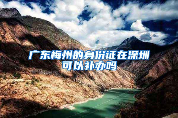 广东梅州的身份证在深圳可以补办吗