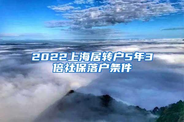 2022上海居转户5年3倍社保落户条件