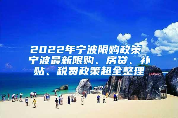2022年宁波限购政策 宁波最新限购、房贷、补贴、税费政策超全整理