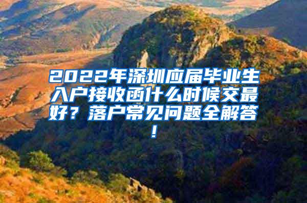 2022年深圳应届毕业生入户接收函什么时候交最好？落户常见问题全解答!