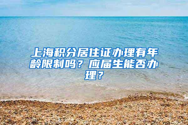 上海积分居住证办理有年龄限制吗？应届生能否办理？