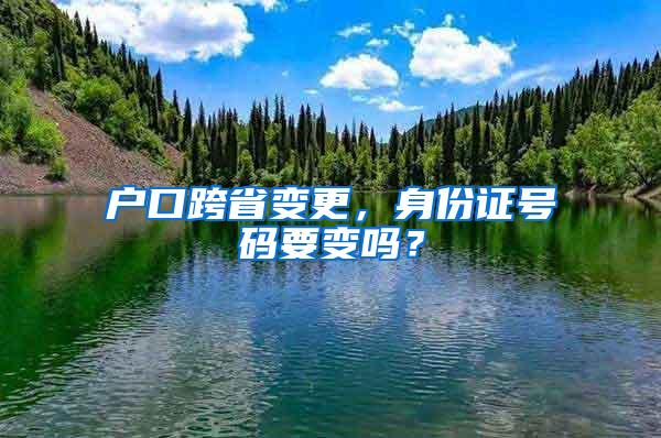 户口跨省变更，身份证号码要变吗？