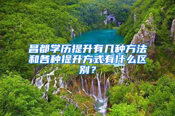昌都学历提升有几种方法和各种提升方式有什么区别？