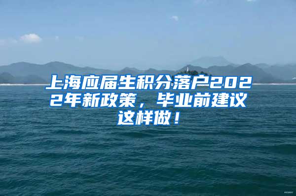 上海应届生积分落户2022年新政策，毕业前建议这样做！