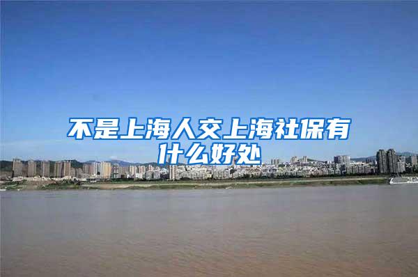 不是上海人交上海社保有什么好处
