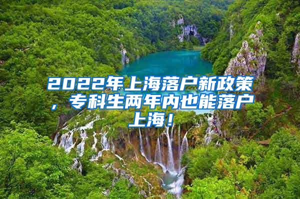 2022年上海落户新政策，专科生两年内也能落户上海！