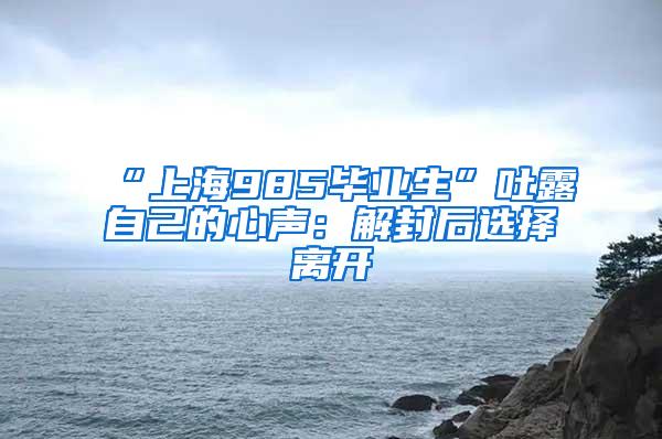 “上海985毕业生”吐露自己的心声：解封后选择离开