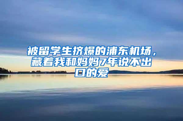 被留学生挤爆的浦东机场，藏着我和妈妈7年说不出口的爱