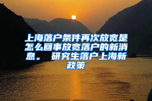 上海落户条件再次放宽是怎么回事放宽落户的新消息。 研究生落户上海新政策