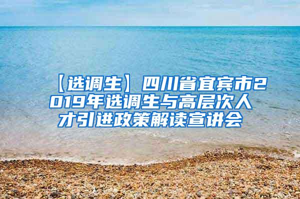 【选调生】四川省宜宾市2019年选调生与高层次人才引进政策解读宣讲会