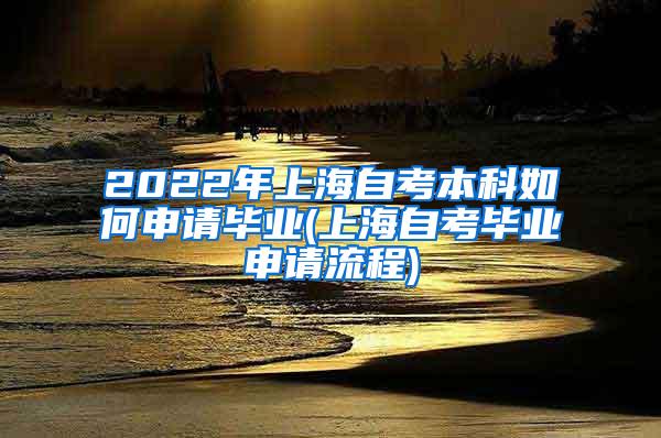 2022年上海自考本科如何申请毕业(上海自考毕业申请流程)