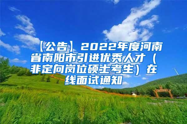 【公告】2022年度河南省南阳市引进优秀人才（非定向岗位硕士考生）在线面试通知