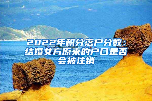 2022年积分落户分数：结婚女方原来的户口是否会被注销