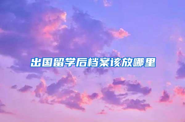出国留学后档案该放哪里