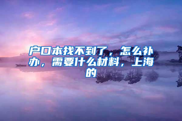 户口本找不到了，怎么补办，需要什么材料，上海的