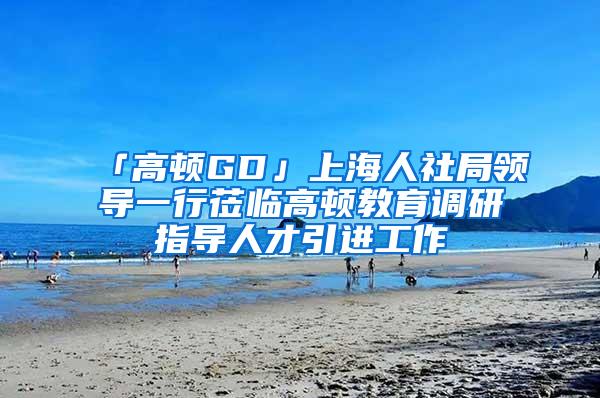 「高顿GD」上海人社局领导一行莅临高顿教育调研指导人才引进工作