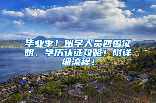 毕业季！留学人员回国证明、学历认证攻略！附详细流程！