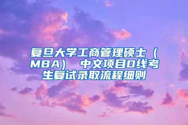 复旦大学工商管理硕士（MBA） 中文项目D线考生复试录取流程细则