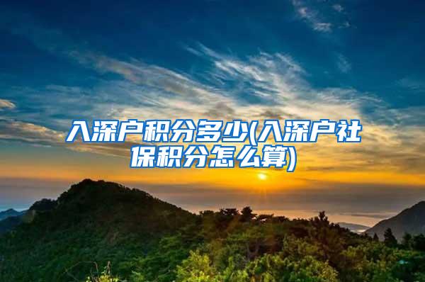 入深户积分多少(入深户社保积分怎么算)