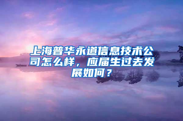 上海普华永道信息技术公司怎么样，应届生过去发展如何？