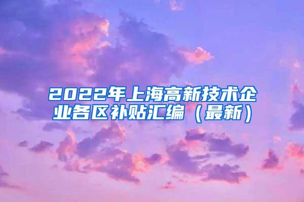 2022年上海高新技术企业各区补贴汇编（最新）