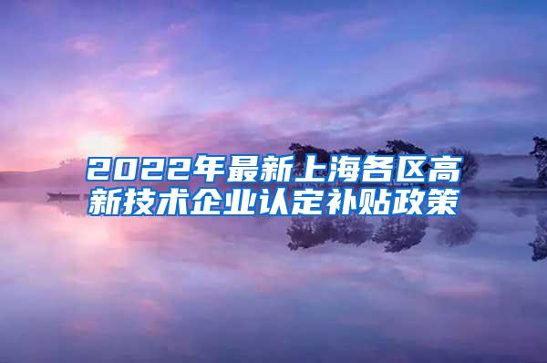 2022年最新上海各区高新技术企业认定补贴政策