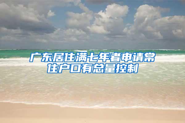 广东居住满七年者申请常住户口有总量控制