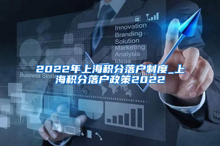 2022年上海积分落户制度_上海积分落户政策2022