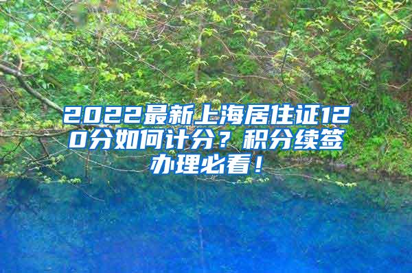 2022最新上海居住证120分如何计分？积分续签办理必看！