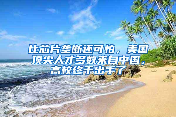 比芯片垄断还可怕，美国顶尖人才多数来自中国，高校终于出手了