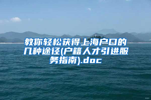 教你轻松获得上海户口的几种途径(户籍人才引进服务指南).doc