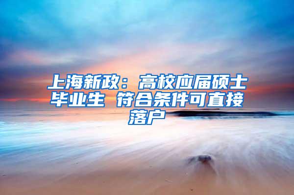 上海新政：高校应届硕士毕业生 符合条件可直接落户
