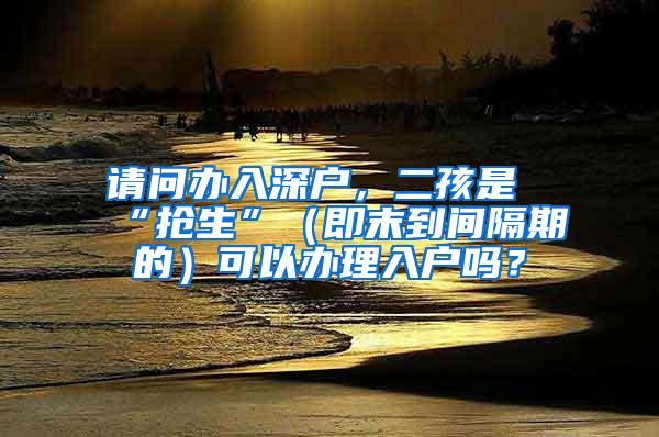 请问办入深户，二孩是“抢生”（即末到间隔期的）可以办理入户吗？