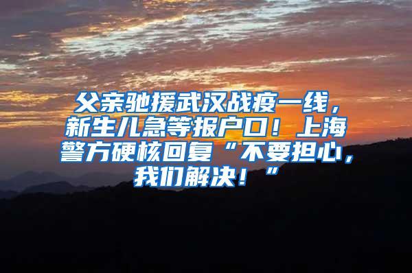 父亲驰援武汉战疫一线，新生儿急等报户口！上海警方硬核回复“不要担心，我们解决！”