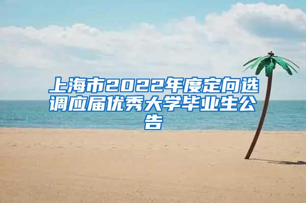 上海市2022年度定向选调应届优秀大学毕业生公告