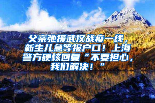 父亲弛援武汉战疫一线，新生儿急等报户口！上海警方硬核回复“不要担心，我们解决！”