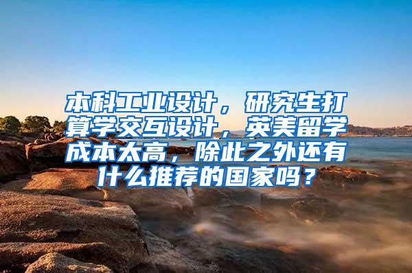 本科工业设计，研究生打算学交互设计，英美留学成本太高，除此之外还有什么推荐的国家吗？