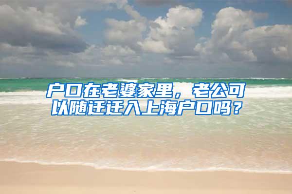 户口在老婆家里，老公可以随迁迁入上海户口吗？