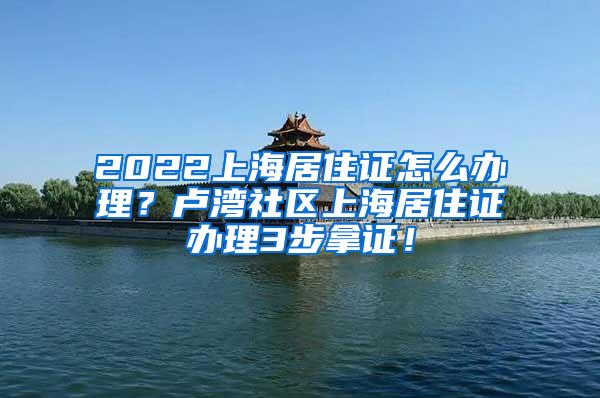 2022上海居住证怎么办理？卢湾社区上海居住证办理3步拿证！
