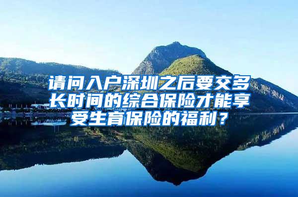 请问入户深圳之后要交多长时间的综合保险才能享受生育保险的福利？