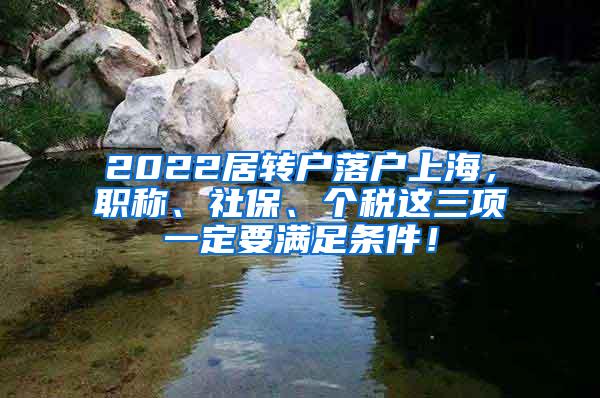 2022居转户落户上海，职称、社保、个税这三项一定要满足条件！