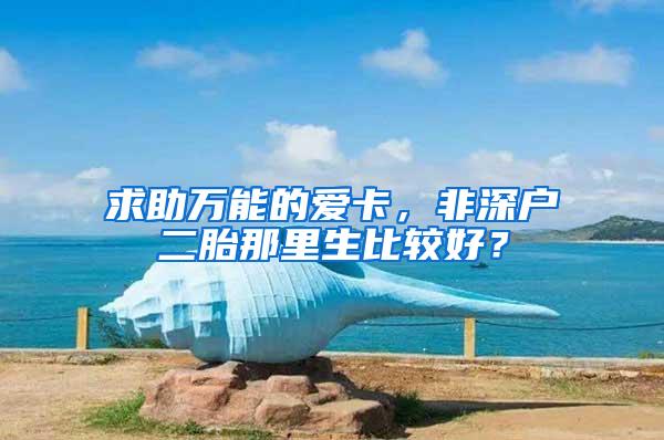 求助万能的爱卡，非深户二胎那里生比较好？