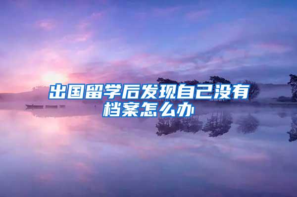 出国留学后发现自己没有档案怎么办
