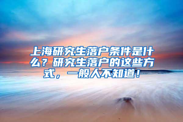 上海研究生落户条件是什么？研究生落户的这些方式，一般人不知道！