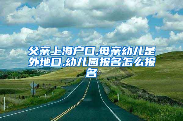 父亲上海户口,母亲幼儿是外地口,幼儿园报名怎么报名