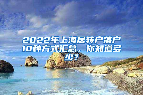 2022年上海居转户落户10种方式汇总，你知道多少？